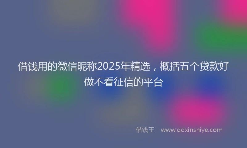 借钱用的微信昵称2025年精选，概括五个贷款好做不看征信的平台