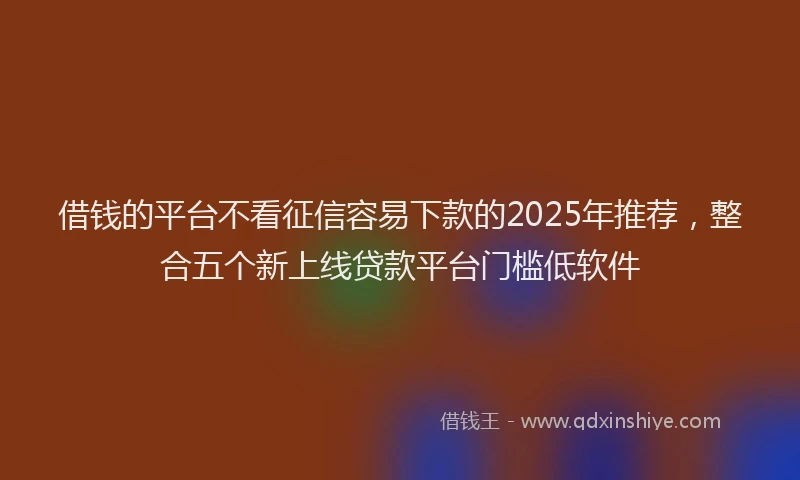借钱的平台不看征信容易下款的2025年推荐，整合五个新上线贷款平台门槛低软件