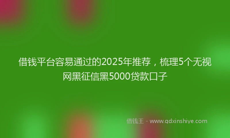 借钱平台容易通过的2025年推荐，梳理5个无视网黑征信黑5000贷款口子