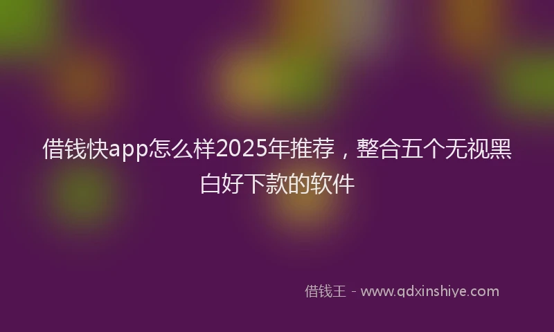 借钱快app怎么样2025年推荐，整合五个无视黑白好下款的软件