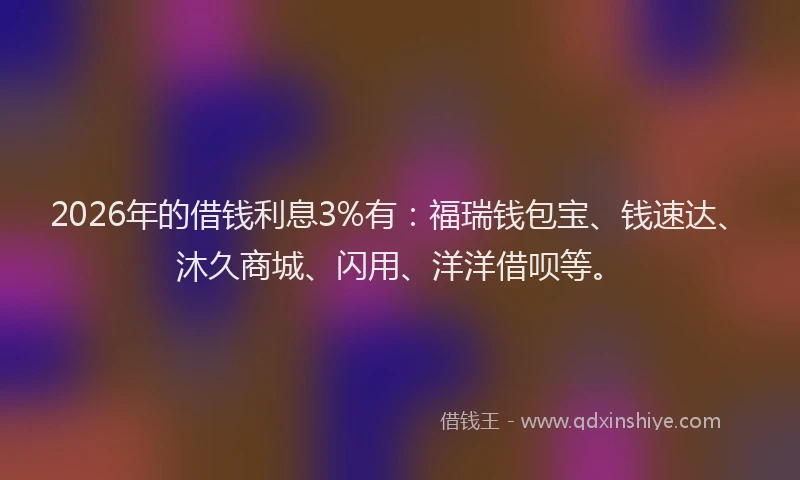 2026年的借钱利息3%有：福瑞钱包宝、钱速达、沐久商城、闪用、洋洋借呗等。