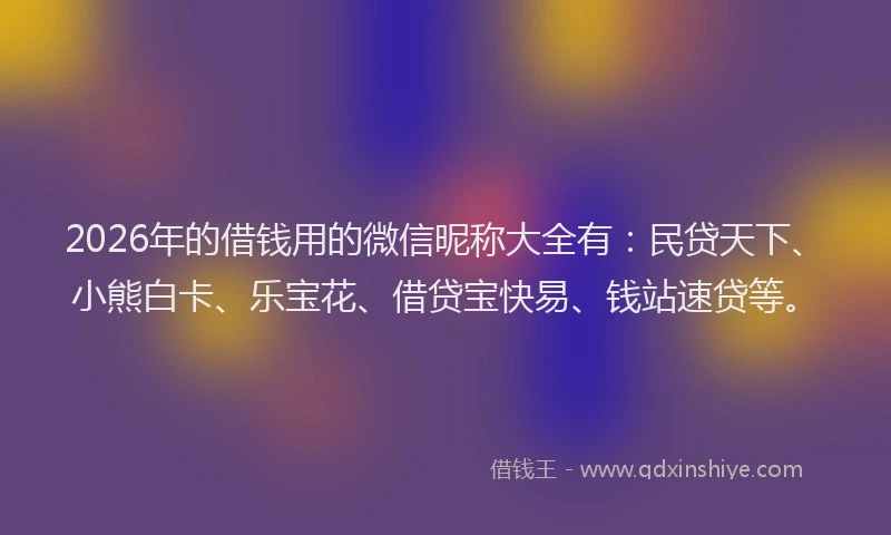 2026年的借钱用的微信昵称大全有：民贷天下、小熊白卡、乐宝花、借贷宝快易、钱站速贷等。