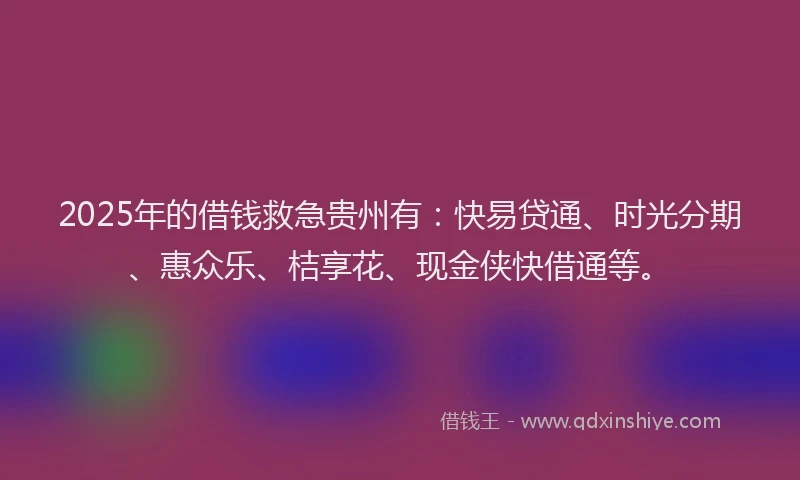 2025年的借钱救急贵州有：快易贷通、时光分期、惠众乐、桔享花、现金侠快借通等。