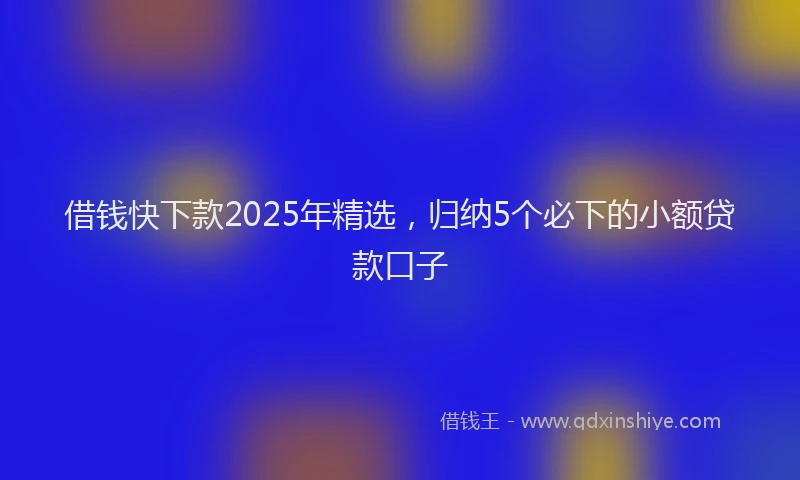 借钱快下款2025年精选,归纳5个必下的小额贷款口子