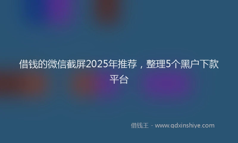 借钱的微信截屏2025年推荐，整理5个黑户下款平台