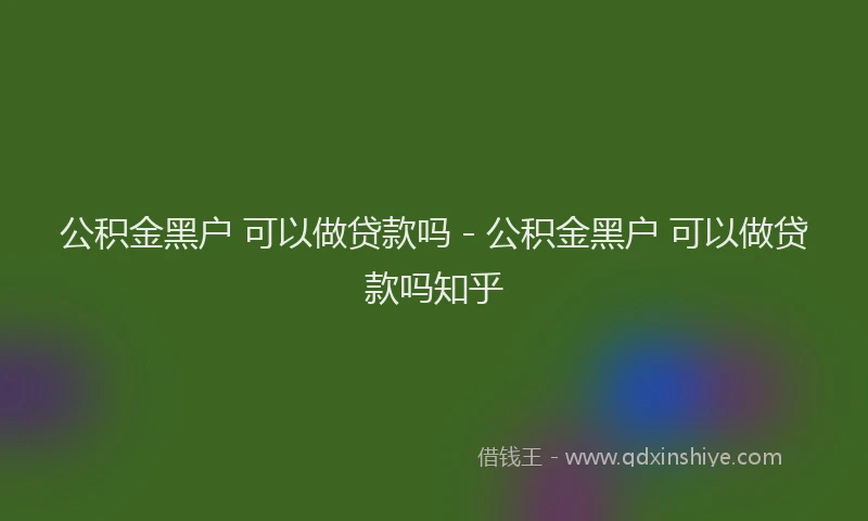 公积金黑户 可以做贷款吗 - 公积金黑户 可以做贷款吗知乎