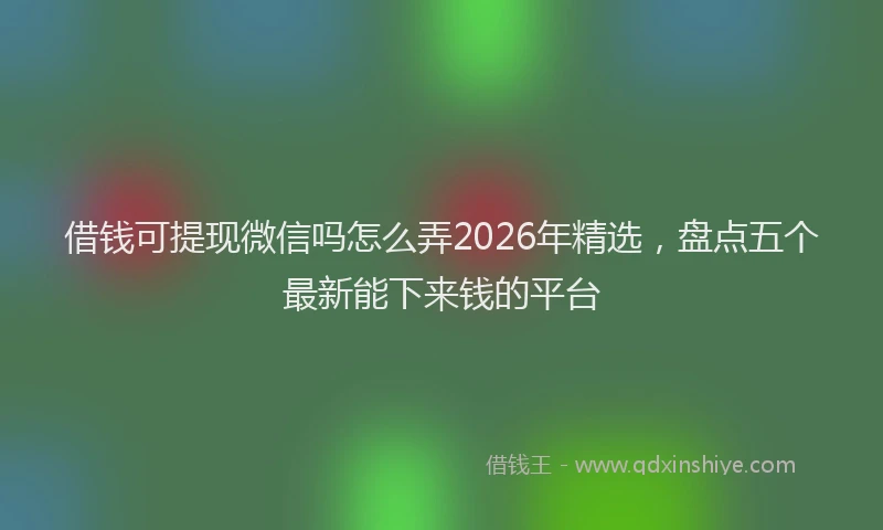 借钱可提现微信吗怎么弄2026年精选，盘点五个最新能下来钱的平台