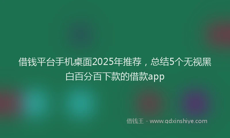 借钱平台手机桌面2025年推荐，总结5个无视黑白百分百下款的借款app