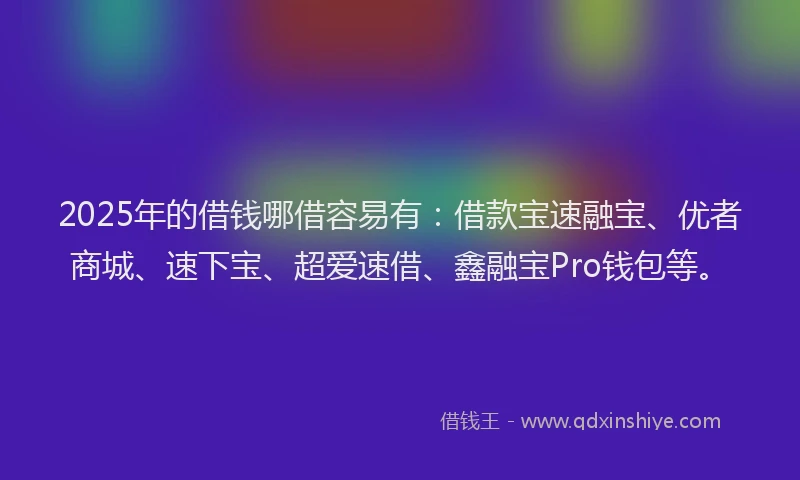 2025年的借钱哪借容易有：借款宝速融宝、优者商城、速下宝、超爱速借、鑫融宝Pro钱包等。
