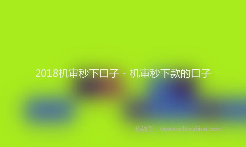 2018机审秒下口子 - 机审秒下款的口子
