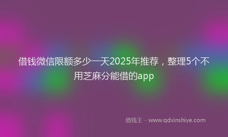 借钱微信限额多少一天2025年推荐,整理5个不用芝麻分能借的app