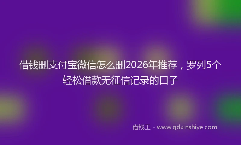 借钱删支付宝微信怎么删2026年推荐，罗列5个轻松借款无征信记录的口子