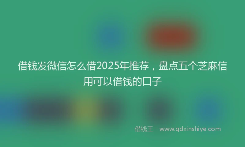 借钱发微信怎么借2025年推荐，盘点五个芝麻信用可以借钱的口子