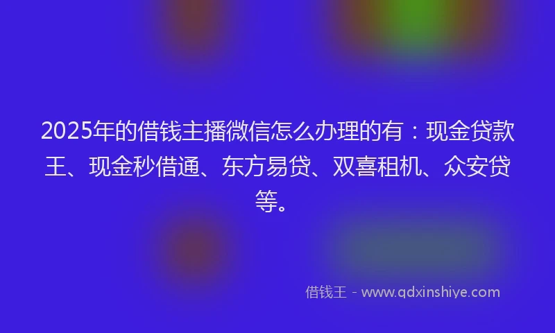2025年的借钱主播微信怎么办理的有:现金贷款王、现金秒借通、东方易贷、双喜租机、众安贷等。