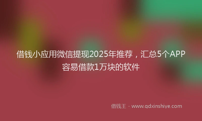 借钱小应用微信提现2025年推荐,汇总5个APP容易借款1万块的软件
