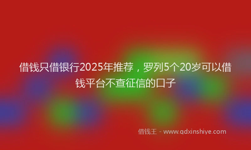 借钱只借银行2025年推荐,罗列5个20岁可以借钱平台不查征信的口子