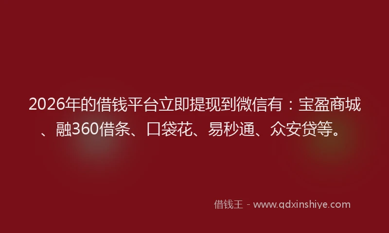 2026年的借钱平台立即提现到微信有：宝盈商城、融360借条、口袋花、易秒通、众安贷等。