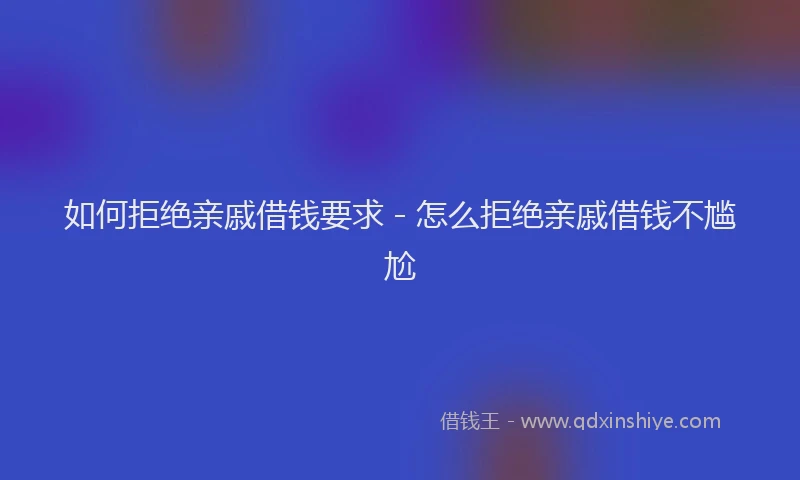 如何拒绝亲戚借钱要求 - 怎么拒绝亲戚借钱不尴尬