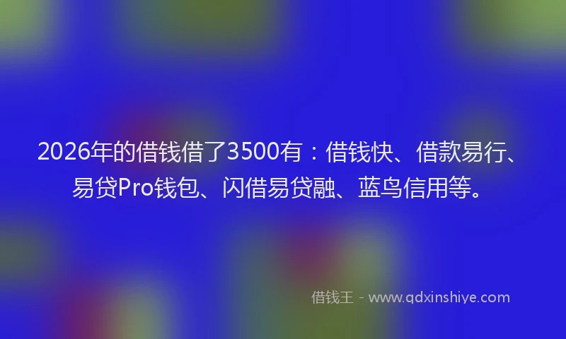 2026年的借钱借了3500有：借钱快、借款易行、易贷Pro钱包、闪借易贷融、蓝鸟信用等。