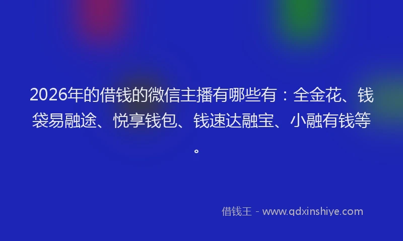 2026年的借钱的微信主播有哪些有:全金花、钱袋易融途、悦享钱包、钱速达融宝、小融有钱等。