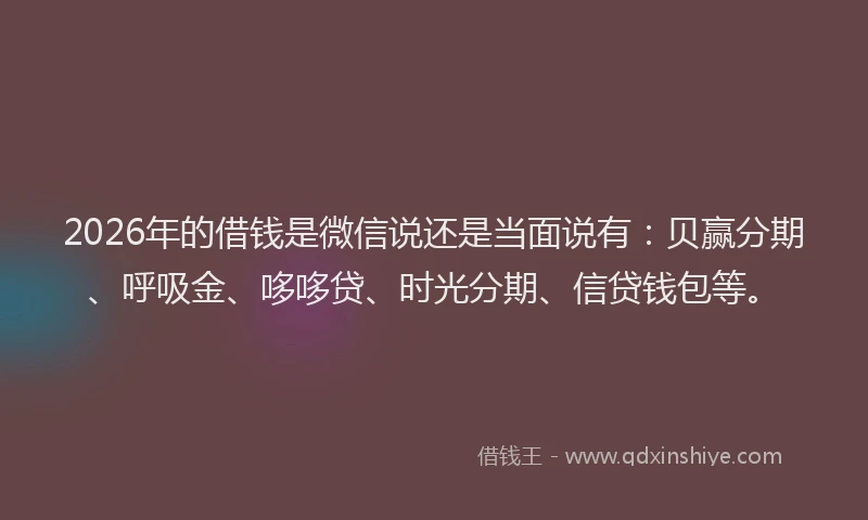 2026年的借钱是微信说还是当面说有：贝赢分期、呼吸金、哆哆贷、时光分期、信贷钱包等。