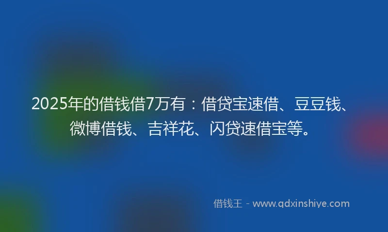 2025年的借钱借7万有:借贷宝速借、豆豆钱、微博借钱、吉祥花、闪贷速借宝等。