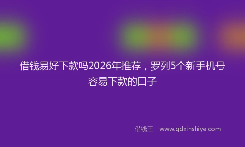 借钱易好下款吗2026年推荐，罗列5个新手机号容易下款的口子