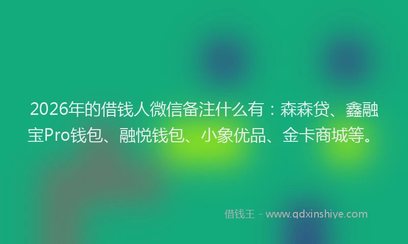2026年的借钱人微信备注什么有:森森贷、鑫融宝Pro钱包、融悦钱包、小象优品、金卡商城等。