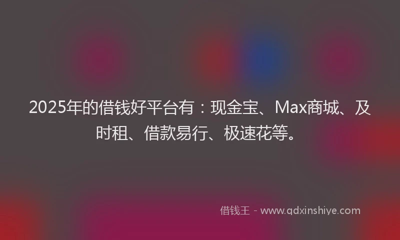 2025年的借钱好平台有:现金宝、Max商城、及时租、借款易行、极速花等。