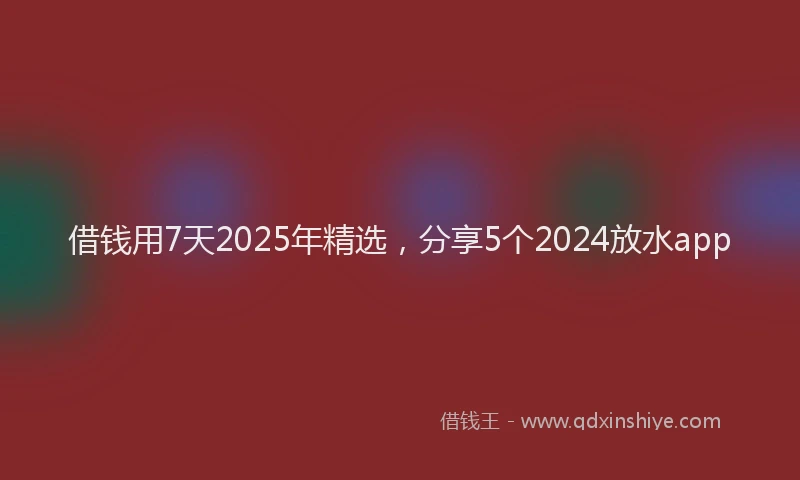 借钱用7天2025年精选，分享5个2024放水app