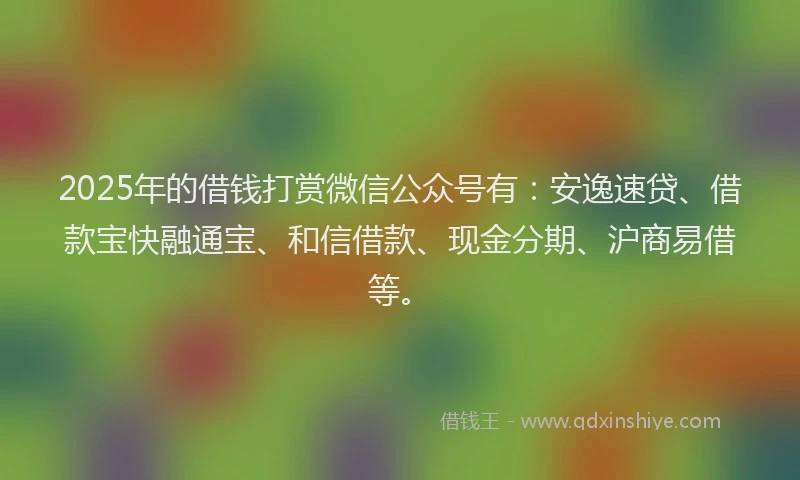 2025年的借钱打赏微信公众号有：安逸速贷、借款宝快融通宝、和信借款、现金分期、沪商易借等。
