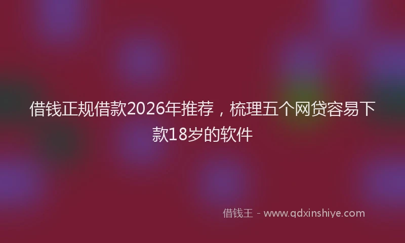 借钱正规借款2026年推荐，梳理五个网贷容易下款18岁的软件