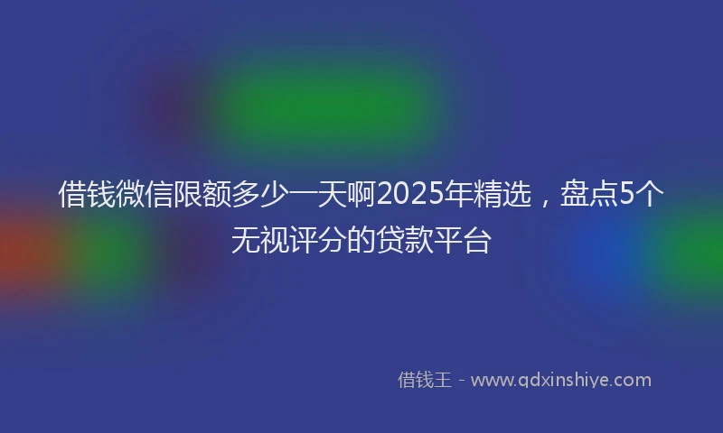 借钱微信限额多少一天啊2025年精选，盘点5个无视评分的贷款平台