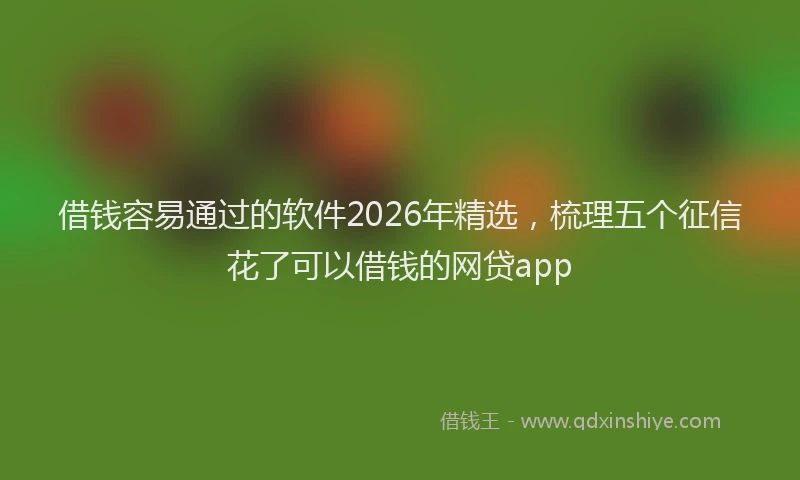 借钱容易通过的软件2026年精选，梳理五个征信花了可以借钱的网贷app