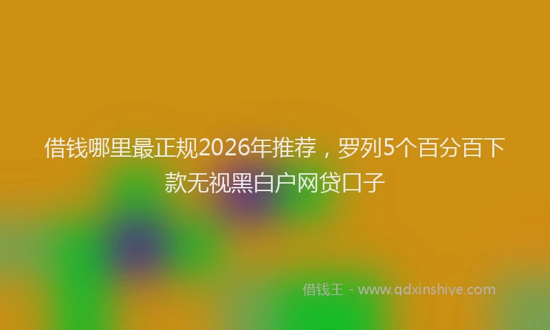 借钱哪里最正规2026年推荐，罗列5个百分百下款无视黑白户网贷口子