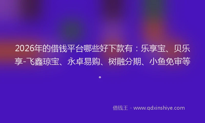 2026年的借钱平台哪些好下款有：乐享宝、贝乐享-飞鑫琼宝、永卓易购、树融分期、小鱼免审等。