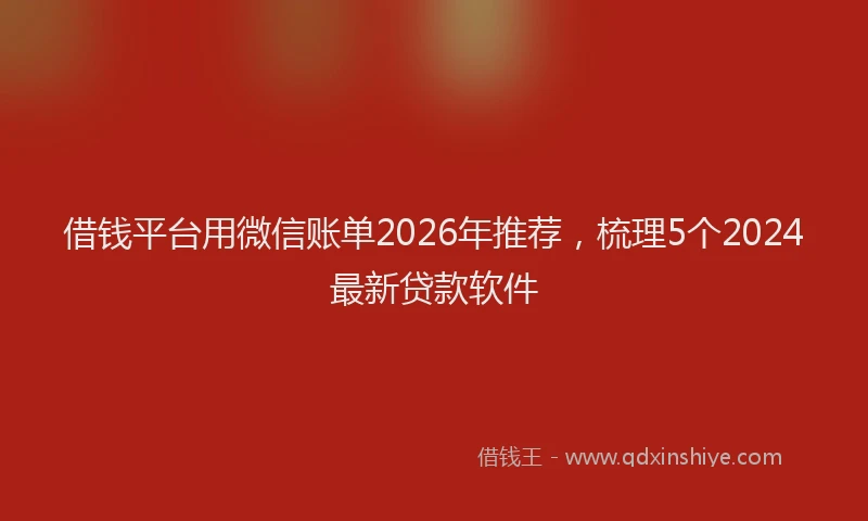 借钱平台用微信账单2026年推荐，梳理5个2024最新贷款软件