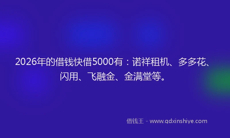 2026年的借钱快借5000有：诺祥租机、多多花、闪用、飞融金、金满堂等。