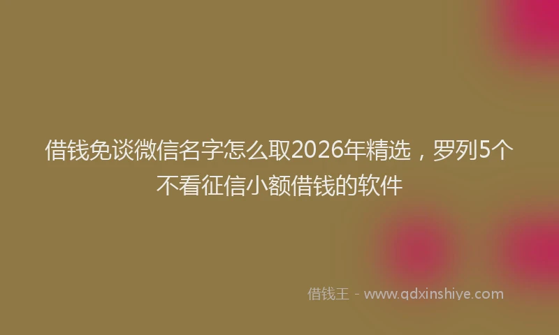 借钱免谈微信名字怎么取2026年精选,罗列5个不看征信小额借钱的软件