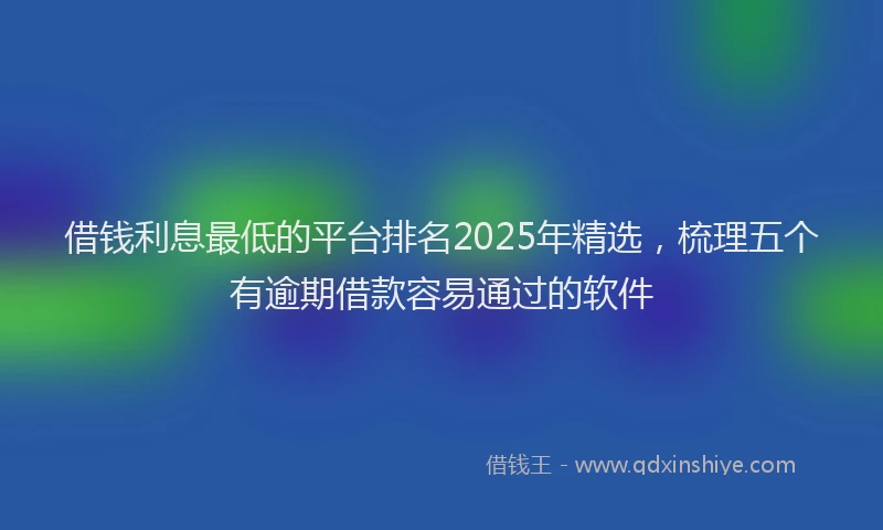 借钱利息最低的平台排名2025年精选，梳理五个有逾期借款容易通过的软件
