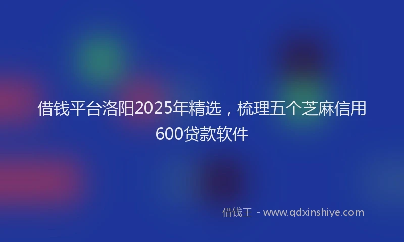 借钱平台洛阳2025年精选，梳理五个芝麻信用600贷款软件