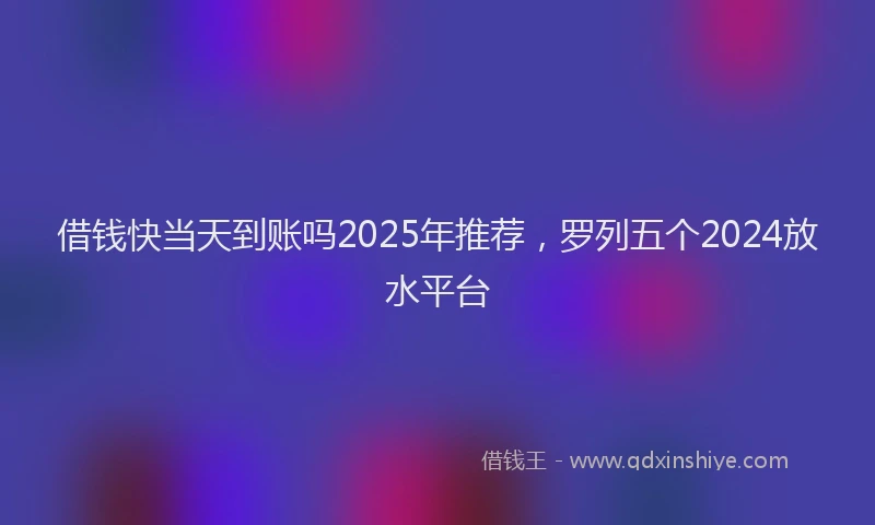 借钱快当天到账吗2025年推荐，罗列五个2024放水平台