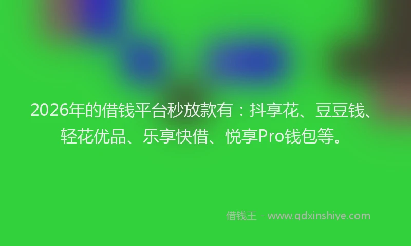2026年的借钱平台秒放款有：抖享花、豆豆钱、轻花优品、乐享快借、悦享Pro钱包等。
