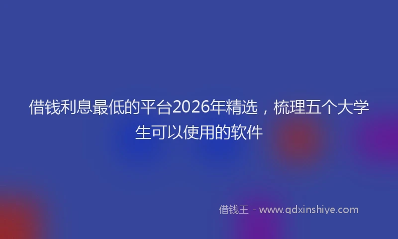 借钱利息最低的平台2026年精选，梳理五个大学生可以使用的软件