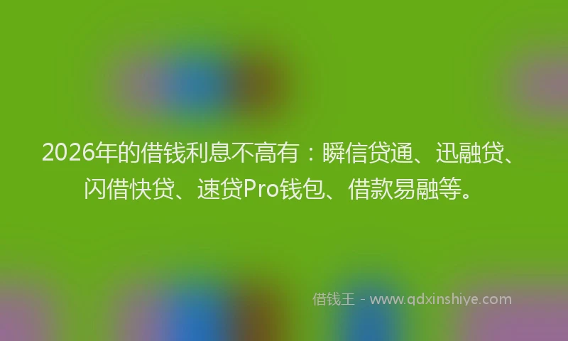 2026年的借钱利息不高有：瞬信贷通、迅融贷、闪借快贷、速贷Pro钱包、借款易融等。
