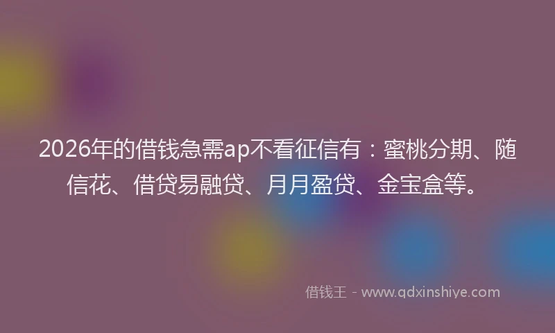 2026年的借钱急需ap不看征信有:蜜桃分期、随信花、借贷易融贷、月月盈贷、金宝盒等。
