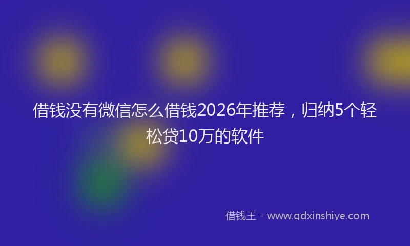 借钱没有微信怎么借钱2026年推荐，归纳5个轻松贷10万的软件