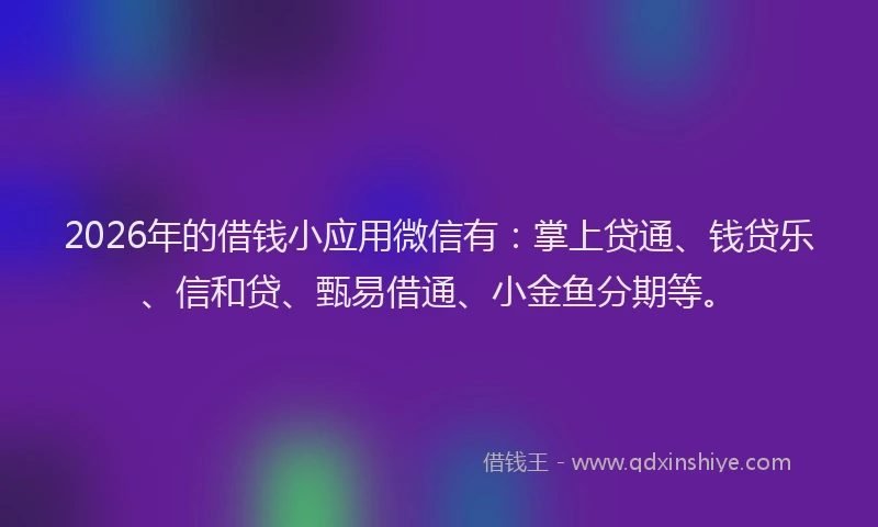 2026年的借钱小应用微信有:掌上贷通、钱贷乐、信和贷、甄易借通、小金鱼分期等。
