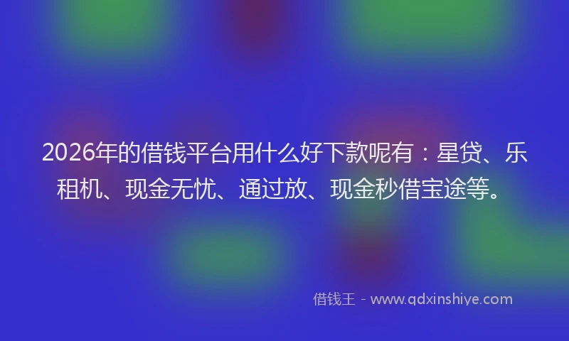 2026年的借钱平台用什么好下款呢有:星贷、乐租机、现金无忧、通过放、现金秒借宝途等。
