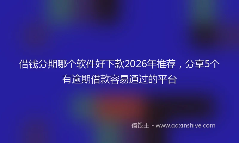 借钱分期哪个软件好下款2026年推荐，分享5个有逾期借款容易通过的平台